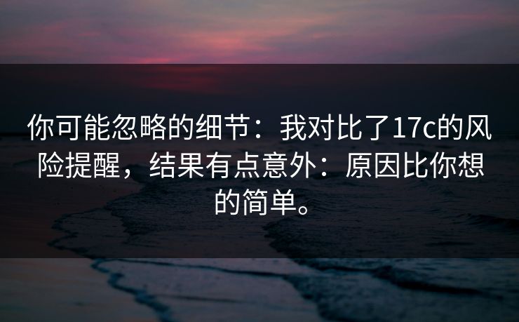 你可能忽略的细节：我对比了17c的风险提醒，结果有点意外：原因比你想的简单。