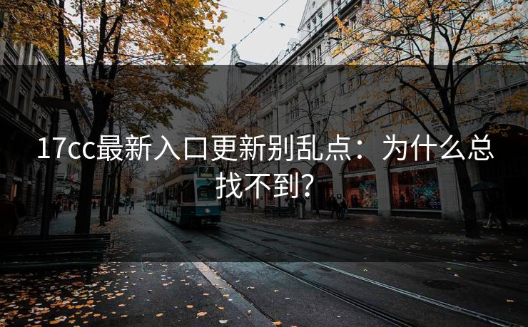 17cc最新入口更新别乱点：为什么总找不到？