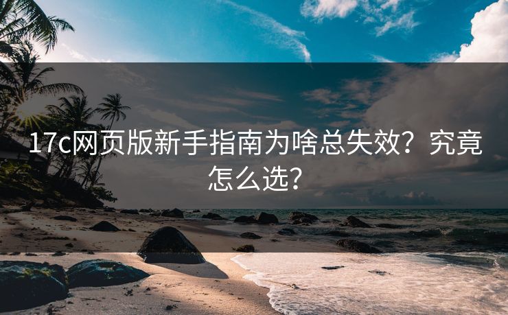 17c网页版新手指南为啥总失效？究竟怎么选？