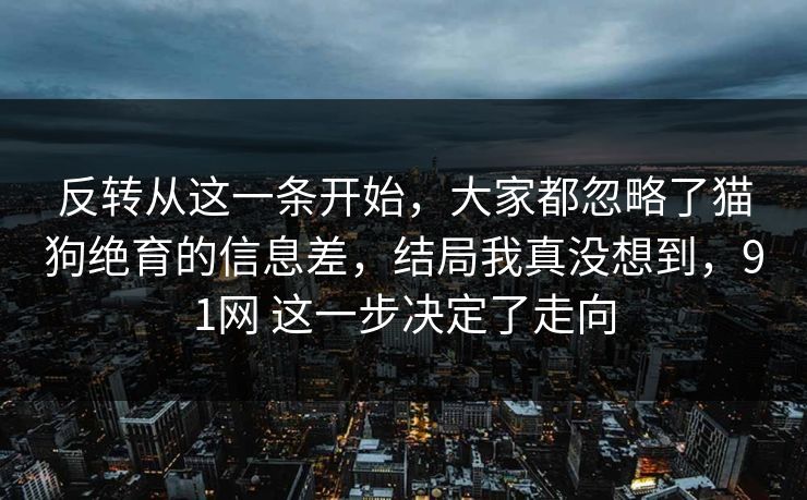 反转从这一条开始，大家都忽略了猫狗绝育的信息差，结局我真没想到，91网 这一步决定了走向