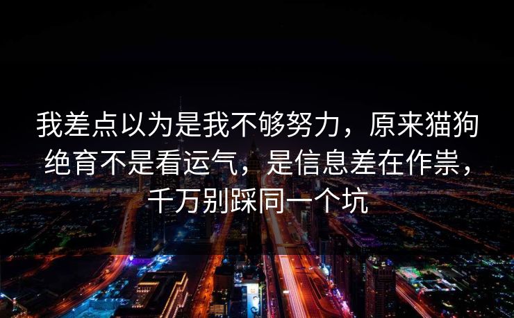 我差点以为是我不够努力，原来猫狗绝育不是看运气，是信息差在作祟，千万别踩同一个坑