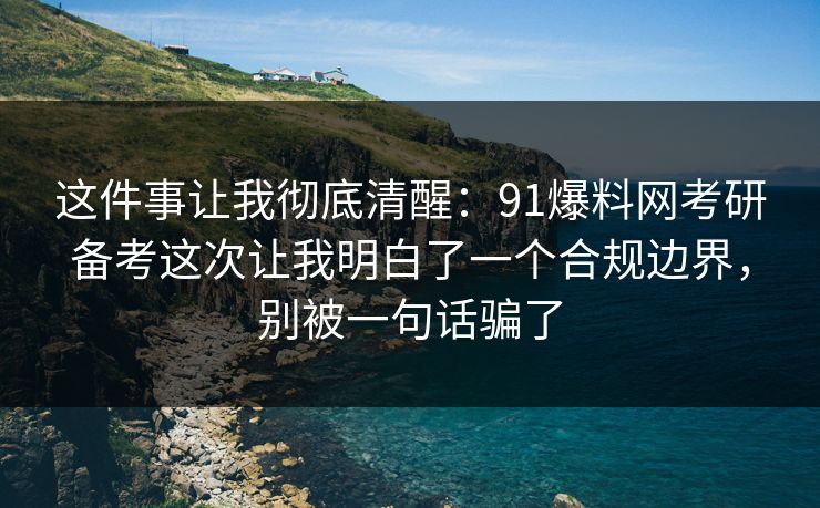 这件事让我彻底清醒：91爆料网考研备考这次让我明白了一个合规边界，别被一句话骗了