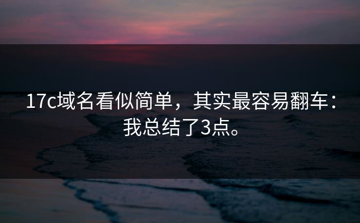 17c域名看似简单，其实最容易翻车：我总结了3点。
