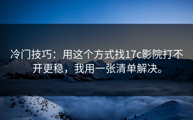 冷门技巧：用这个方式找17c影院打不开更稳，我用一张清单解决。