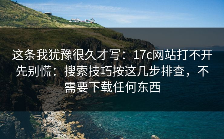 这条我犹豫很久才写：17c网站打不开先别慌：搜索技巧按这几步排查，不需要下载任何东西