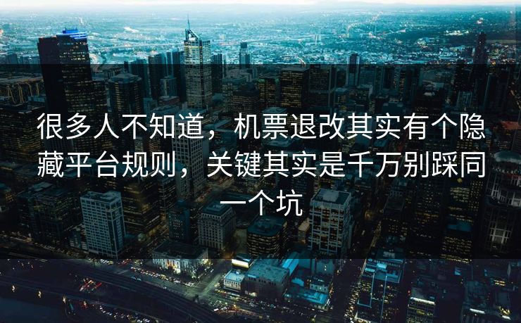 很多人不知道，机票退改其实有个隐藏平台规则，关键其实是千万别踩同一个坑