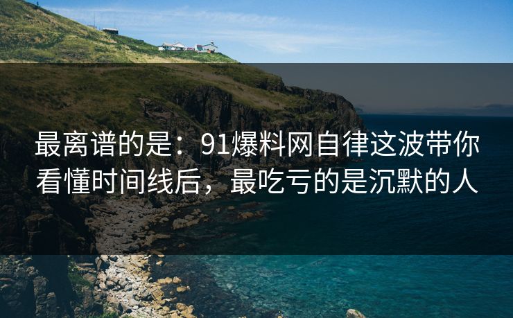 最离谱的是:91爆料网自律这波带你看懂时间线后,最吃亏的是沉默的人 最离谱的是:91爆料网自律这波带你看懂时间线后,最吃亏的是沉默的人