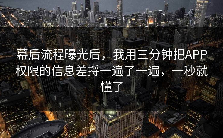 幕后流程曝光后，我用三分钟把APP权限的信息差捋一遍了一遍，一秒就懂了