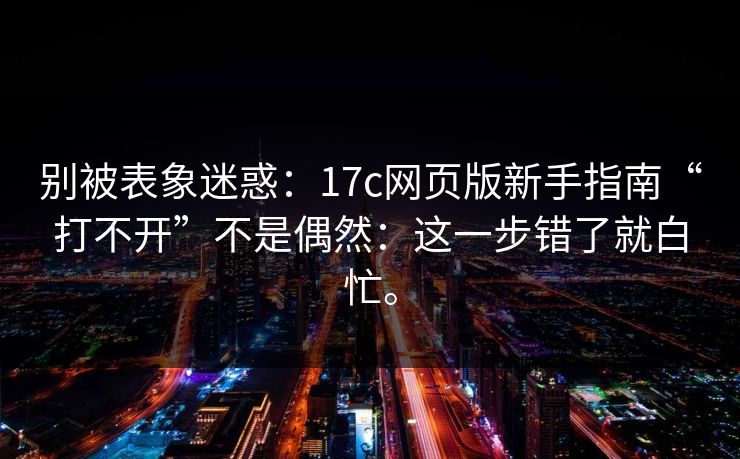 别被表象迷惑：17c网页版新手指南“打不开”不是偶然：这一步错了就白忙。