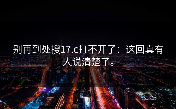 别再到处搜17.c打不开了:这回真有人说清楚了。 别再到处搜17.c打不开了:这回真有人说清楚了。