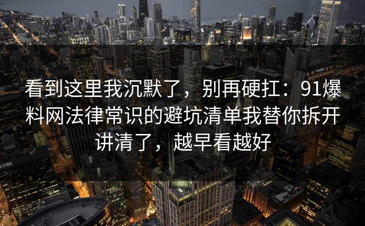 看到这里我沉默了,别再硬扛:91爆料网法律常识的避坑清单我替你拆开讲清了,越早看越好 看到这里我沉默了,别再硬扛:91爆料网法律常识的避坑清单我替你拆开讲清了,越早看越好