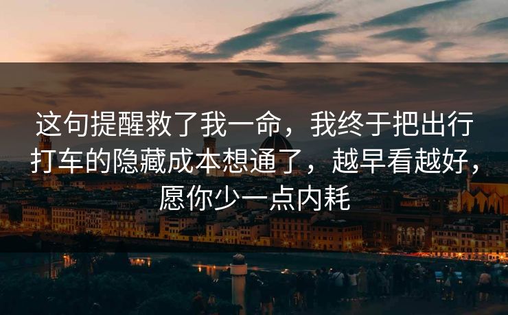 这句提醒救了我一命,我终于把出行打车的隐藏成本想通了,越早看越好,愿你少一点内耗 这句提醒救了我一命,我终于把出行打车的隐藏成本想通了,越早看越好,愿你少一点内耗