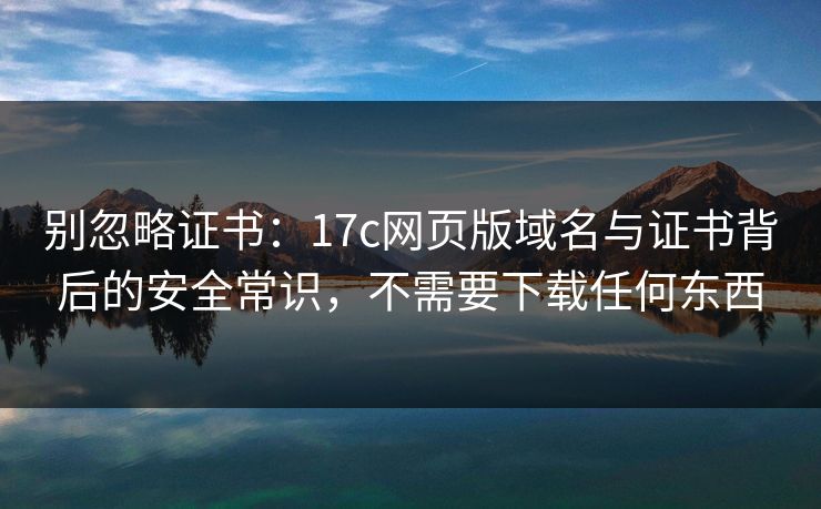 别忽略证书:17c网页版域名与证书背后的安全常识,不需要下载任何东西 别忽略证书:17c网页版域名与证书背后的安全常识,不需要下载任何东西