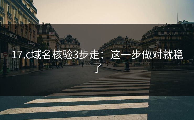 17.c域名核验3步走:这一步做对就稳了 17.c域名核验3步走:这一步做对就稳了