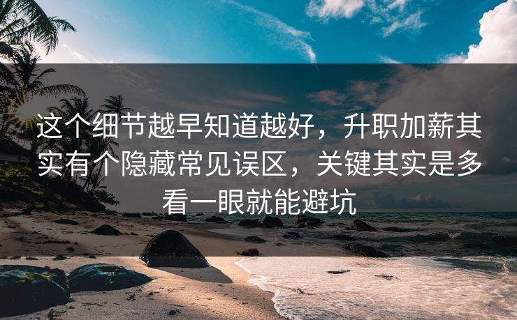 这个细节越早知道越好，升职加薪其实有个隐藏常见误区，关键其实是多看一眼就能避坑