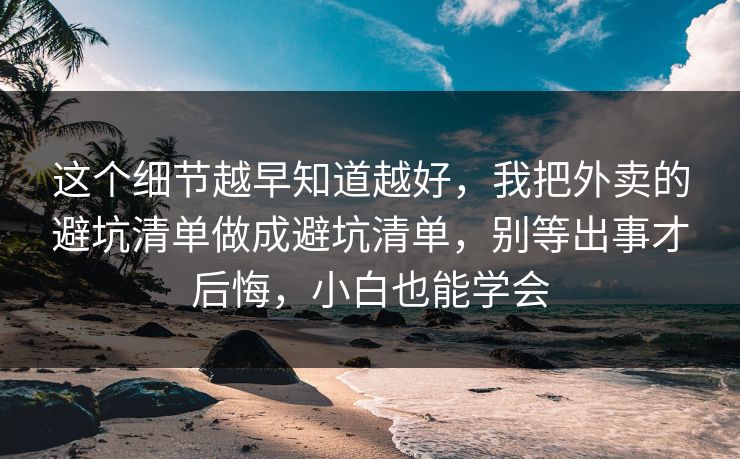 这个细节越早知道越好,我把外卖的避坑清单做成避坑清单,别等出事才后悔,小白也能学会 这个细节越早知道越好,我把外卖的避坑清单做成避坑清单,别等出事才后悔,小白也能学会