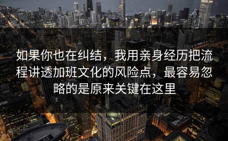 如果你也在纠结,我用亲身经历把流程讲透加班文化的风险点,最容易忽略的是原来关键在这里 如果你也在纠结,我用亲身经历把流程讲透加班文化的风险点,最容易忽略的是原来关键在这里