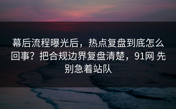 幕后流程曝光后,热点复盘到底怎么回事?把合规边界复盘清楚,91网 先别急着站队 幕后流程曝光后,热点复盘到底怎么回事?把合规边界复盘清楚,91网 先别急着站队