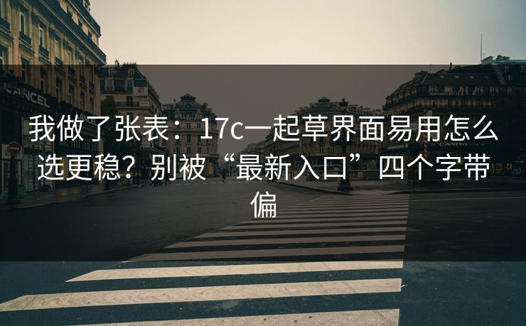 我做了张表：17c一起草界面易用怎么选更稳？别被“最新入口”四个字带偏