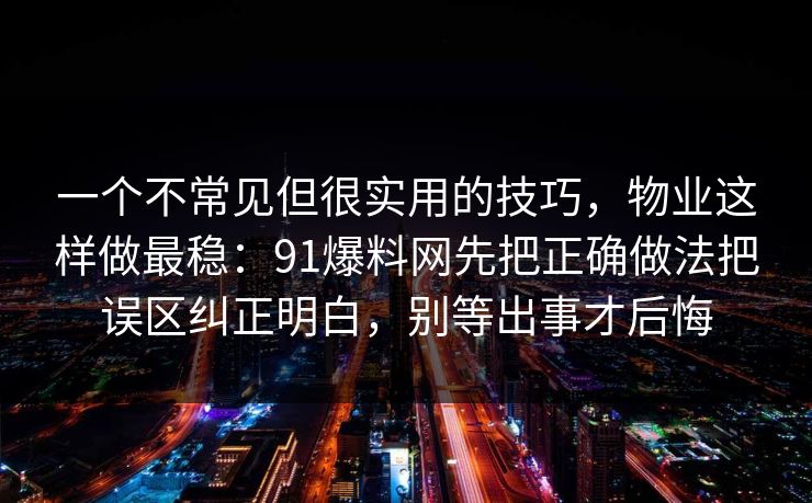 一个不常见但很实用的技巧，物业这样做最稳：91爆料网先把正确做法把误区纠正明白，别等出事才后悔