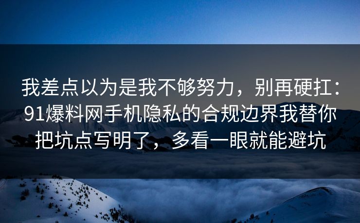 我差点以为是我不够努力，别再硬扛：91爆料网手机隐私的合规边界我替你把坑点写明了，多看一眼就能避坑