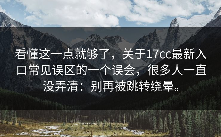 看懂这一点就够了,关于17cc最新入口常见误区的一个误会,很多人一直没弄清:别再被跳转绕晕。 看懂这一点就够了,关于17cc最新入口常见误区的一个误会,很多人一直没弄清:别再被跳转绕晕。