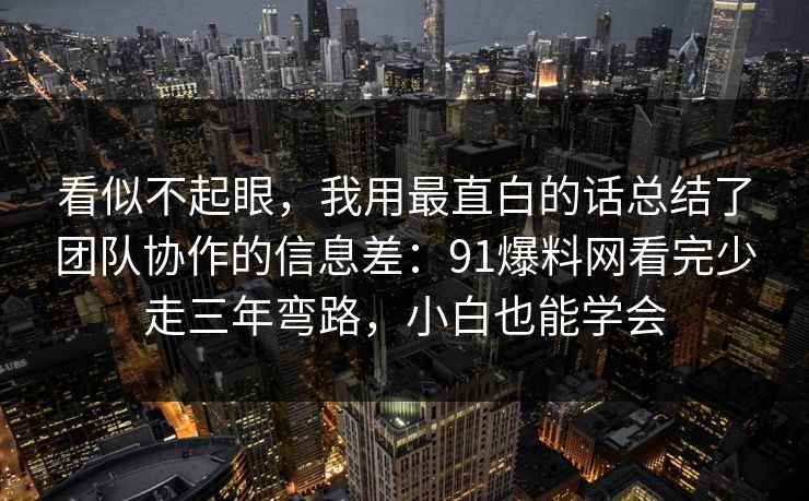 看似不起眼,我用最直白的话总结了团队协作的信息差:91爆料网看完少走三年弯路,小白也能学会 看似不起眼,我用最直白的话总结了团队协作的信息差:91爆料网看完少走三年弯路,小白也能学会