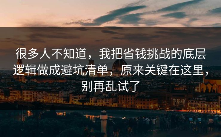 很多人不知道,我把省钱挑战的底层逻辑做成避坑清单,原来关键在这里,别再乱试了 很多人不知道,我把省钱挑战的底层逻辑做成避坑清单,原来关键在这里,别再乱试了