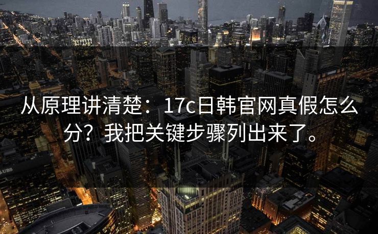从原理讲清楚:17c日韩官网真假怎么分?我把关键步骤列出来了。 从原理讲清楚:17c日韩官网真假怎么分?我把关键步骤列出来了。