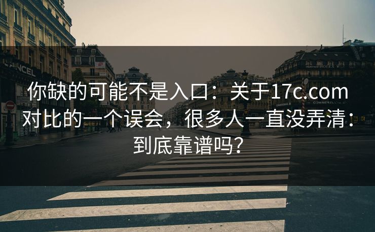 你缺的可能不是入口：关于17c.com对比的一个误会，很多人一直没弄清：到底靠谱吗？