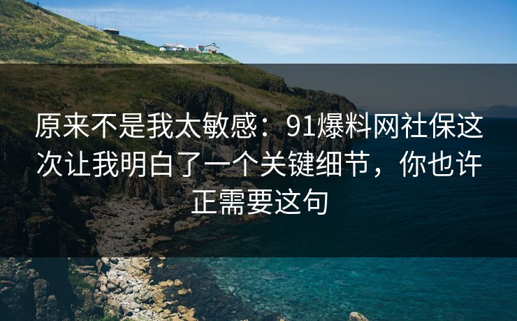 原来不是我太敏感：91爆料网社保这次让我明白了一个关键细节，你也许正需要这句
