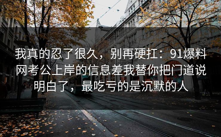 我真的忍了很久，别再硬扛：91爆料网考公上岸的信息差我替你把门道说明白了，最吃亏的是沉默的人