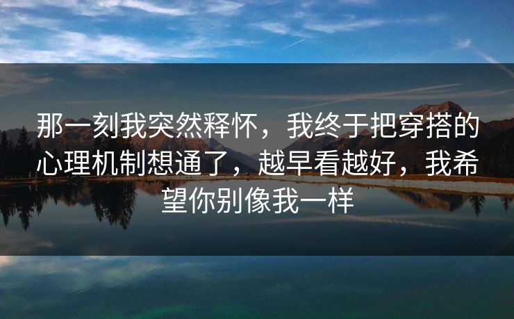 那一刻我突然释怀，我终于把穿搭的心理机制想通了，越早看越好，我希望你别像我一样