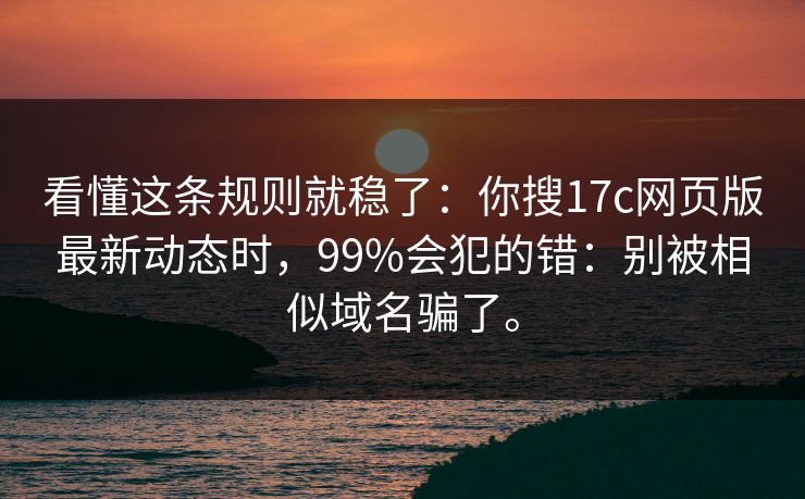 看懂这条规则就稳了：你搜17c网页版最新动态时，99%会犯的错：别被相似域名骗了。