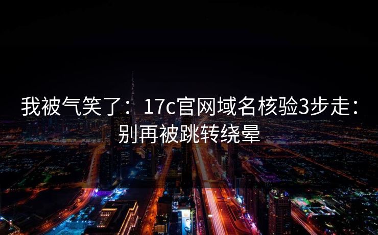 我被气笑了：17c官网域名核验3步走：别再被跳转绕晕