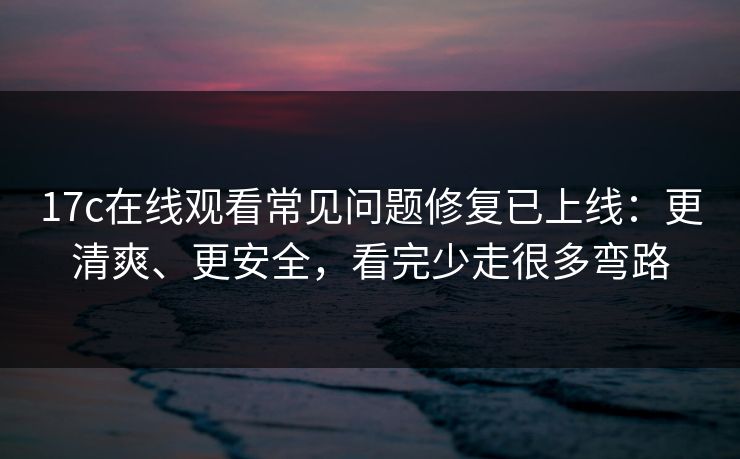 17c在线观看常见问题修复已上线：更清爽、更安全，看完少走很多弯路
