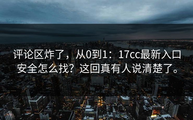评论区炸了,从0到1:17cc最新入口安全怎么找?这回真有人说清楚了。 评论区炸了,从0到1:17cc最新入口安全怎么找?这回真有人说清楚了。