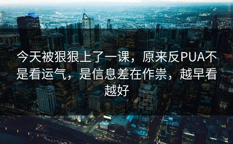 今天被狠狠上了一课，原来反PUA不是看运气，是信息差在作祟，越早看越好