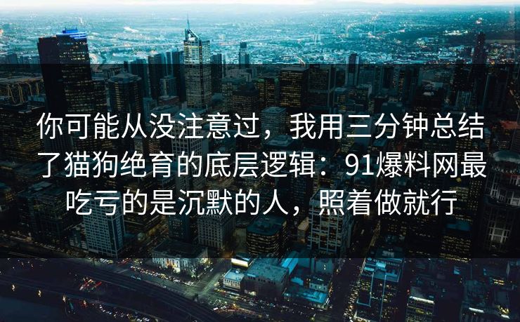 你可能从没注意过，我用三分钟总结了猫狗绝育的底层逻辑：91爆料网最吃亏的是沉默的人，照着做就行