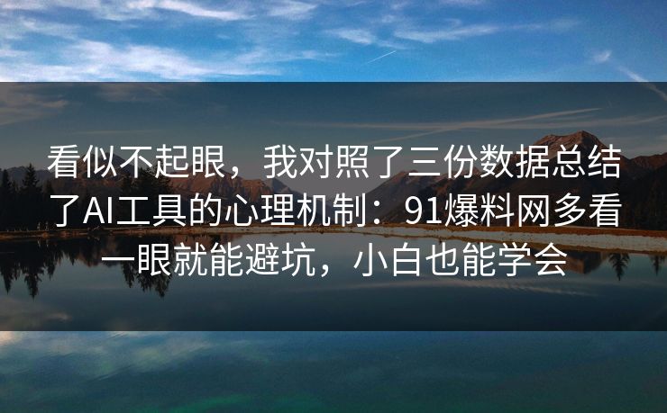看似不起眼,我对照了三份数据总结了AI工具的心理机制:91爆料网多看一眼就能避坑,小白也能学会 看似不起眼,我对照了三份数据总结了AI工具的心理机制:91爆料网多看一眼就能避坑,小白也能学会
