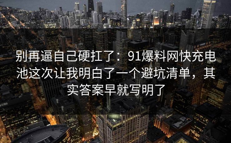 别再逼自己硬扛了:91爆料网快充电池这次让我明白了一个避坑清单,其实答案早就写明了 别再逼自己硬扛了:91爆料网快充电池这次让我明白了一个避坑清单,其实答案早就写明了