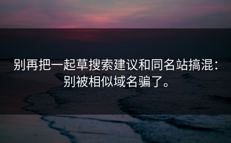 别再把一起草搜索建议和同名站搞混：别被相似域名骗了。