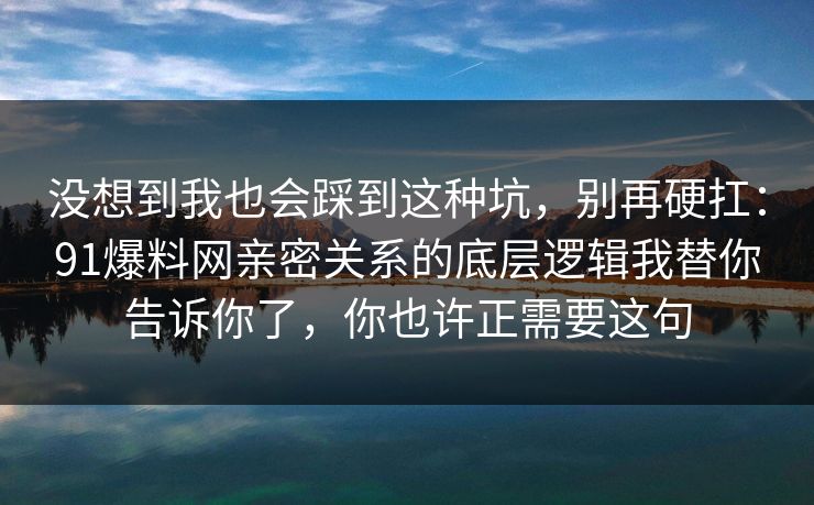 没想到我也会踩到这种坑，别再硬扛：91爆料网亲密关系的底层逻辑我替你告诉你了，你也许正需要这句
