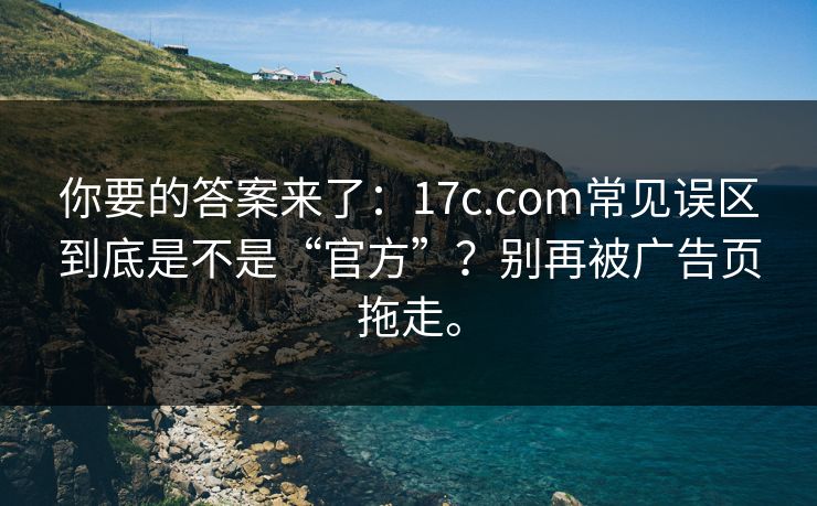 你要的答案来了:17c.com常见误区到底是不是“官方”?别再被广告页拖走。 你要的答案来了:17c.com常见误区到底是不是“官方”?别再被广告页拖走。