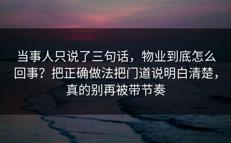 当事人只说了三句话,物业到底怎么回事?把正确做法把门道说明白清楚,真的别再被带节奏 当事人只说了三句话,物业到底怎么回事?把正确做法把门道说明白清楚,真的别再被带节奏