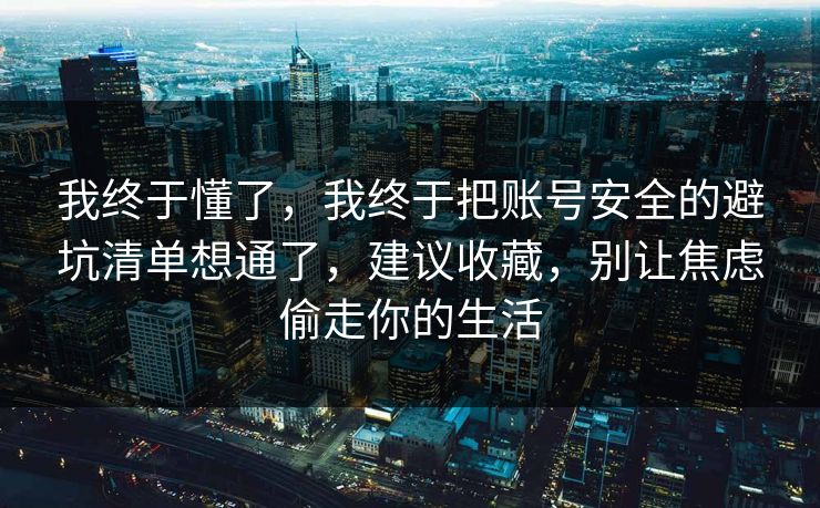 我终于懂了，我终于把账号安全的避坑清单想通了，建议收藏，别让焦虑偷走你的生活