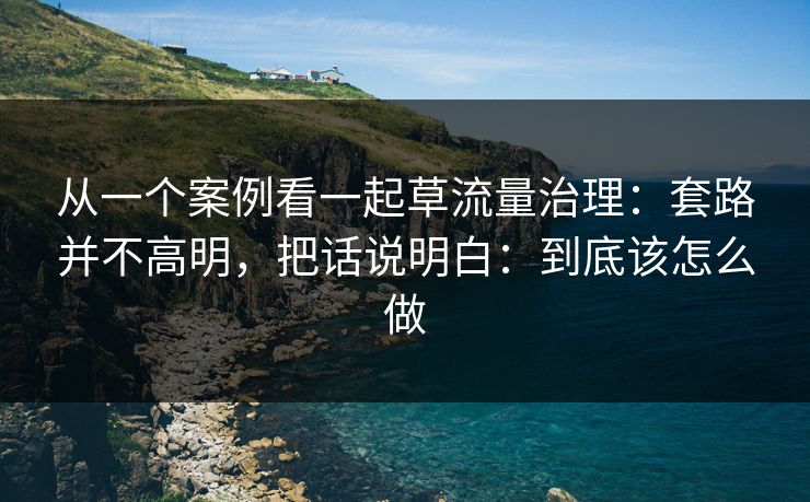 从一个案例看一起草流量治理:套路并不高明,把话说明白:到底该怎么做 从一个案例看一起草流量治理:套路并不高明,把话说明白:到底该怎么做