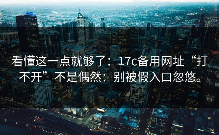 看懂这一点就够了：17c备用网址“打不开”不是偶然：别被假入口忽悠。