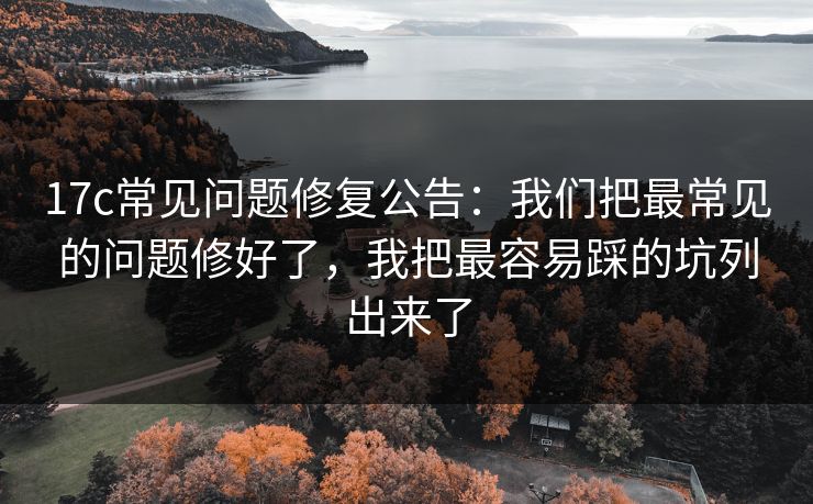 17c常见问题修复公告:我们把最常见的问题修好了,我把最容易踩的坑列出来了 17c常见问题修复公告:我们把最常见的问题修好了,我把最容易踩的坑列出来了