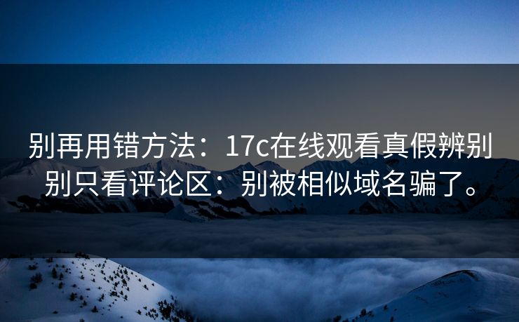 别再用错方法:17c在线观看真假辨别别只看评论区:别被相似域名骗了。 别再用错方法:17c在线观看真假辨别别只看评论区:别被相似域名骗了。